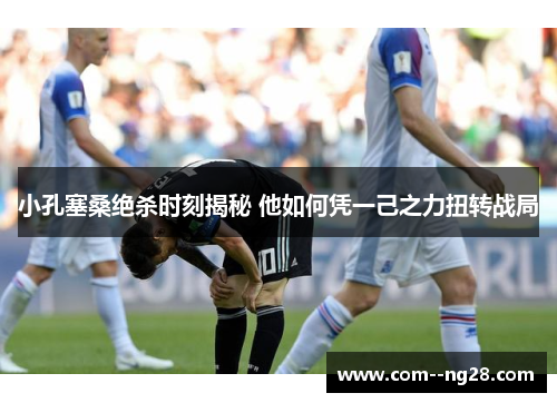 小孔塞桑绝杀时刻揭秘 他如何凭一己之力扭转战局