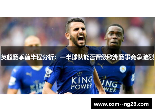 英超赛季前半程分析:一半球队能否晋级欧洲赛事竞争激烈 英超赛季前半程分析:一半球队能否晋级欧洲赛事竞争激烈