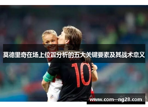 莫德里奇在场上位置分析的五大关键要素及其战术意义 莫德里奇在场上位置分析的五大关键要素及其战术意义