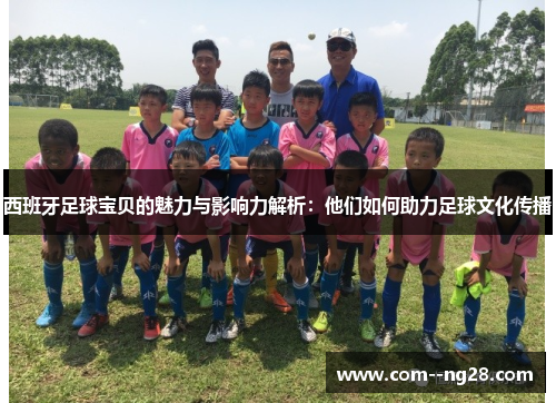 西班牙足球宝贝的魅力与影响力解析：他们如何助力足球文化传播