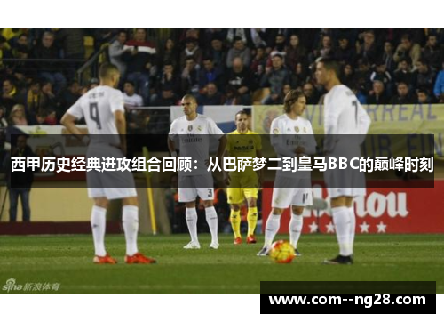 西甲历史经典进攻组合回顾:从巴萨梦二到皇马BBC的巅峰时刻 西甲历史经典进攻组合回顾:从巴萨梦二到皇马BBC的巅峰时刻