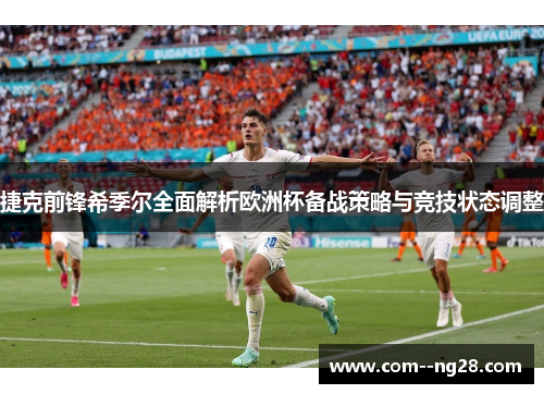 捷克前锋希季尔全面解析欧洲杯备战策略与竞技状态调整 捷克前锋希季尔全面解析欧洲杯备战策略与竞技状态调整