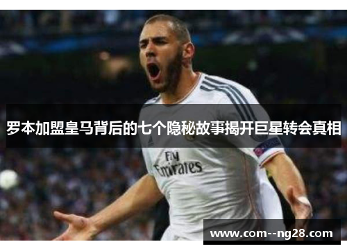 罗本加盟皇马背后的七个隐秘故事揭开巨星转会真相
