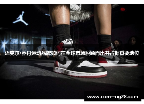 迈克尔·乔丹运动品牌如何在全球市场脱颖而出并占据重要地位 迈克尔·乔丹运动品牌如何在全球市场脱颖而出并占据重要地位