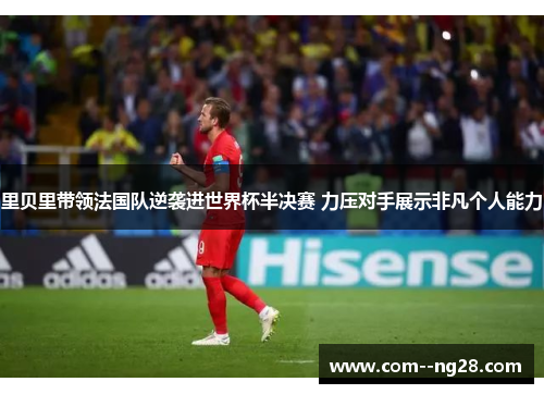 里贝里带领法国队逆袭进世界杯半决赛 力压对手展示非凡个人能力 里贝里带领法国队逆袭进世界杯半决赛 力压对手展示非凡个人能力