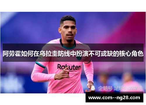 阿劳霍如何在乌拉圭防线中扮演不可或缺的核心角色 阿劳霍如何在乌拉圭防线中扮演不可或缺的核心角色