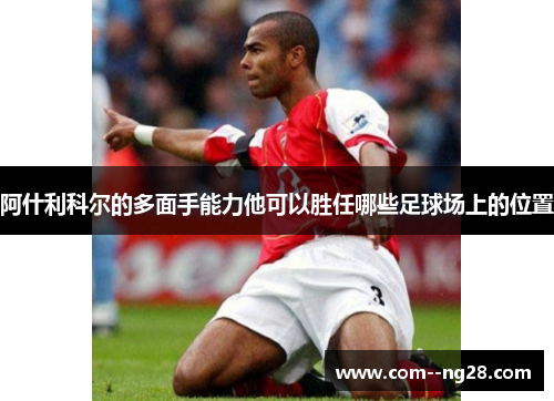 阿什利科尔的多面手能力他可以胜任哪些足球场上的位置 阿什利科尔的多面手能力他可以胜任哪些足球场上的位置