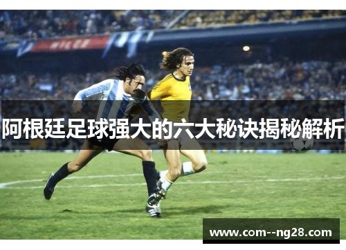 阿根廷足球强大的六大秘诀揭秘解析 阿根廷足球强大的六大秘诀揭秘解析