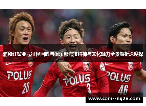 浦和红钻亚冠征程回眸与俱乐部竞技精神与文化魅力全景解析深度探
