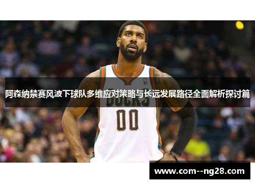 阿森纳禁赛风波下球队多维应对策略与长远发展路径全面解析探讨篇 阿森纳禁赛风波下球队多维应对策略与长远发展路径全面解析探讨篇