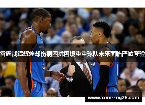 雷霆战绩辉煌却伤病困扰困境重重球队未来面临严峻考验 雷霆战绩辉煌却伤病困扰困境重重球队未来面临严峻考验