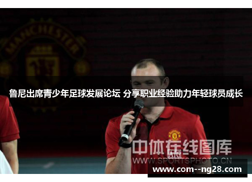 鲁尼出席青少年足球发展论坛 分享职业经验助力年轻球员成长 鲁尼出席青少年足球发展论坛 分享职业经验助力年轻球员成长