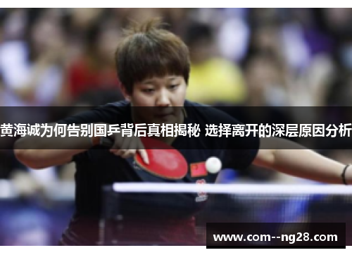 黄海诚为何告别国乒背后真相揭秘 选择离开的深层原因分析 黄海诚为何告别国乒背后真相揭秘 选择离开的深层原因分析