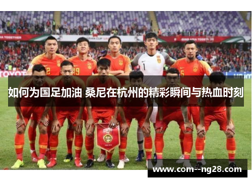 如何为国足加油 桑尼在杭州的精彩瞬间与热血时刻