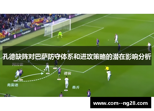 孔德缺阵对巴萨防守体系和进攻策略的潜在影响分析 孔德缺阵对巴萨防守体系和进攻策略的潜在影响分析