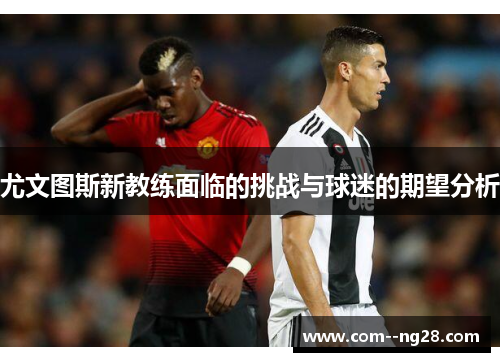 尤文图斯新教练面临的挑战与球迷的期望分析 尤文图斯新教练面临的挑战与球迷的期望分析