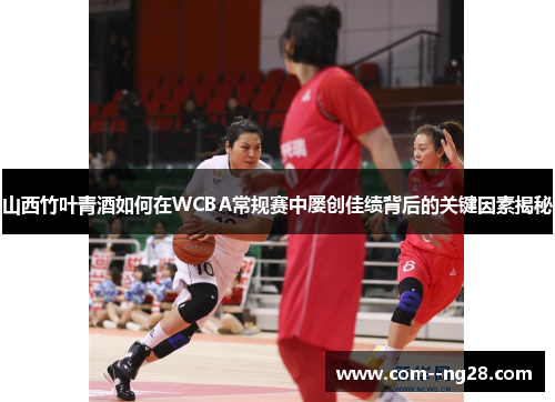 山西竹叶青酒如何在WCBA常规赛中屡创佳绩背后的关键因素揭秘 山西竹叶青酒如何在WCBA常规赛中屡创佳绩背后的关键因素揭秘