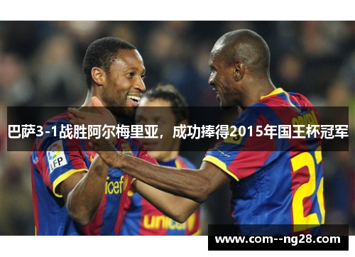 巴萨3-1战胜阿尔梅里亚，成功捧得2015年国王杯冠军