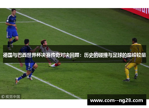 德国与巴西世界杯决赛传奇对决回顾:历史的碰撞与足球的巅峰较量 德国与巴西世界杯决赛传奇对决回顾:历史的碰撞与足球的巅峰较量