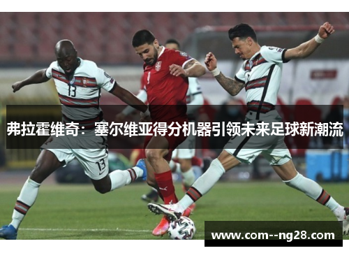 弗拉霍维奇:塞尔维亚得分机器引领未来足球新潮流 弗拉霍维奇:塞尔维亚得分机器引领未来足球新潮流