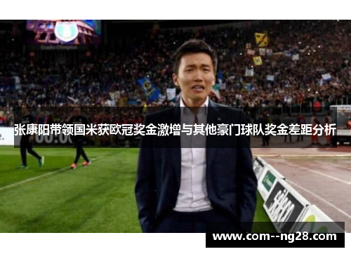张康阳带领国米获欧冠奖金激增与其他豪门球队奖金差距分析 张康阳带领国米获欧冠奖金激增与其他豪门球队奖金差距分析