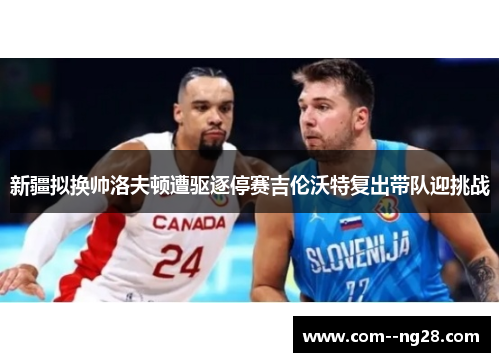 新疆拟换帅洛夫顿遭驱逐停赛吉伦沃特复出带队迎挑战 新疆拟换帅洛夫顿遭驱逐停赛吉伦沃特复出带队迎挑战