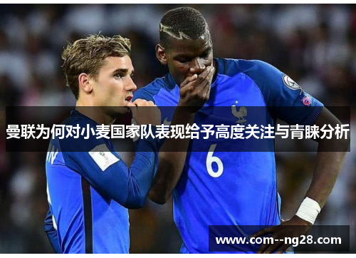 曼联为何对小麦国家队表现给予高度关注与青睐分析 曼联为何对小麦国家队表现给予高度关注与青睐分析