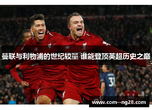 曼联与利物浦的世纪较量 谁能登顶英超历史之巅