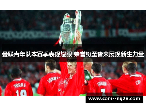 曼联青年队本赛季表现耀眼 荣誉纷至沓来展现新生力量 曼联青年队本赛季表现耀眼 荣誉纷至沓来展现新生力量