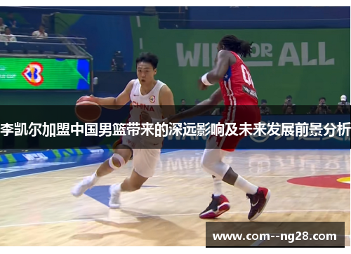 李凯尔加盟中国男篮带来的深远影响及未来发展前景分析