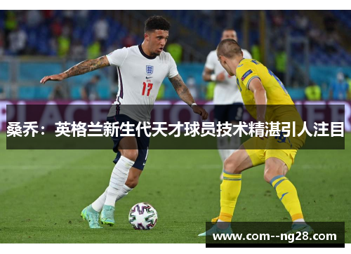 桑乔：英格兰新生代天才球员技术精湛引人注目