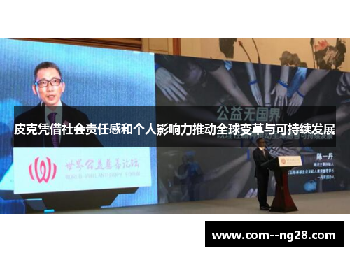 皮克凭借社会责任感和个人影响力推动全球变革与可持续发展 皮克凭借社会责任感和个人影响力推动全球变革与可持续发展