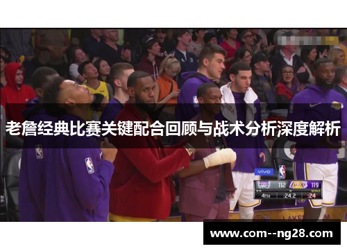 老詹经典比赛关键配合回顾与战术分析深度解析 老詹经典比赛关键配合回顾与战术分析深度解析
