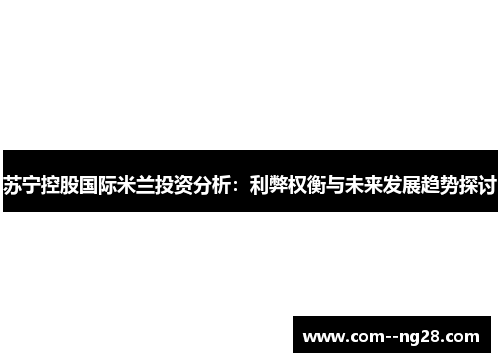 苏宁控股国际米兰投资分析:利弊权衡与未来发展趋势探讨 苏宁控股国际米兰投资分析:利弊权衡与未来发展趋势探讨
