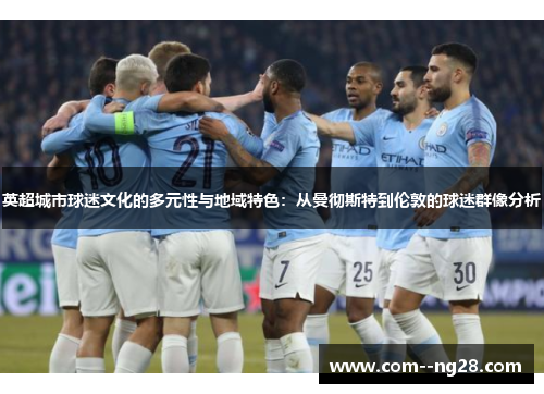 英超城市球迷文化的多元性与地域特色:从曼彻斯特到伦敦的球迷群像分析 英超城市球迷文化的多元性与地域特色:从曼彻斯特到伦敦的球迷群像分析