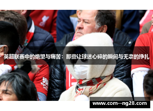 英超联赛中的绝望与痛苦:那些让球迷心碎的瞬间与无奈的挣扎 英超联赛中的绝望与痛苦:那些让球迷心碎的瞬间与无奈的挣扎