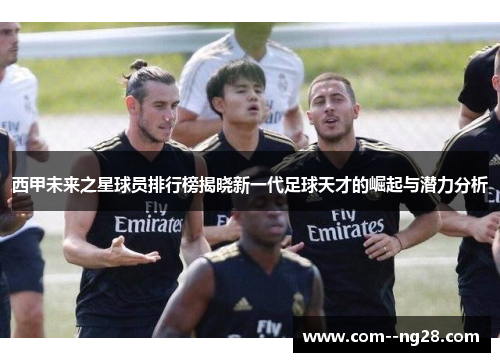 西甲未来之星球员排行榜揭晓新一代足球天才的崛起与潜力分析 西甲未来之星球员排行榜揭晓新一代足球天才的崛起与潜力分析