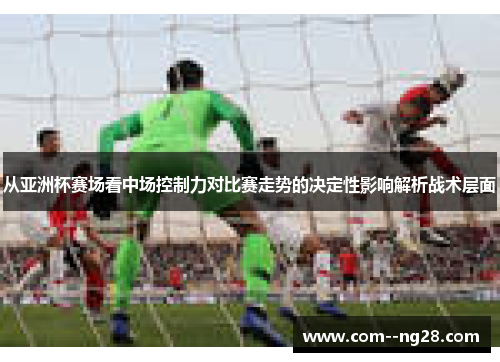 从亚洲杯赛场看中场控制力对比赛走势的决定性影响解析战术层面