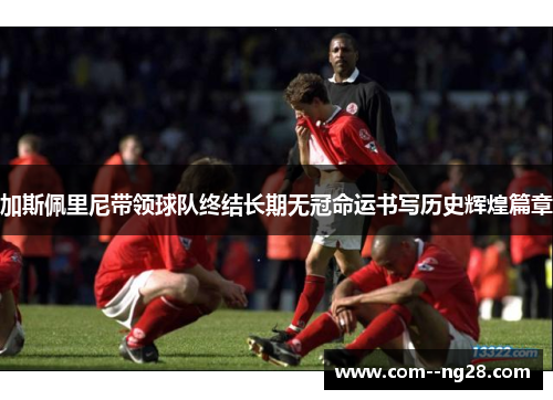 加斯佩里尼带领球队终结长期无冠命运书写历史辉煌篇章 加斯佩里尼带领球队终结长期无冠命运书写历史辉煌篇章