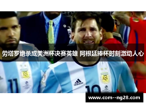 劳塔罗绝杀成美洲杯决赛英雄 阿根廷捧杯时刻激动人心