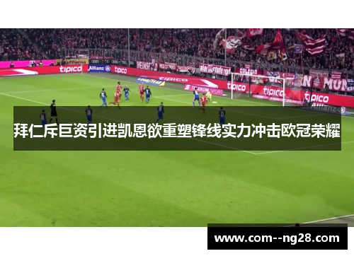 拜仁斥巨资引进凯恩欲重塑锋线实力冲击欧冠荣耀
