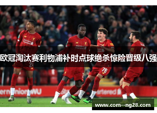 欧冠淘汰赛利物浦补时点球绝杀惊险晋级八强