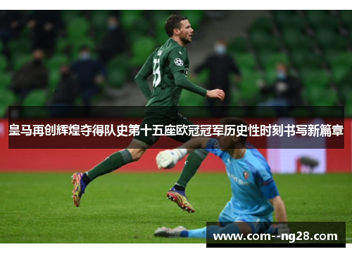 皇马再创辉煌夺得队史第十五座欧冠冠军历史性时刻书写新篇章