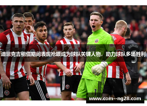 迪恩克吉租借期间表现抢眼成为球队关键人物，助力球队多场胜利
