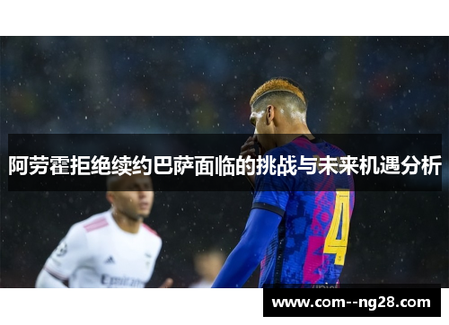 阿劳霍拒绝续约巴萨面临的挑战与未来机遇分析