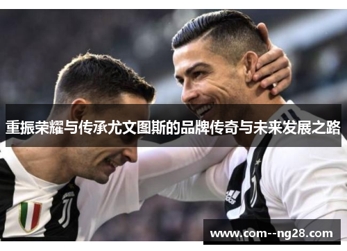 重振荣耀与传承尤文图斯的品牌传奇与未来发展之路