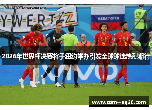 2026年世界杯决赛将于纽约举办引发全球球迷热烈期待 2026年世界杯决赛将于纽约举办引发全球球迷热烈期待