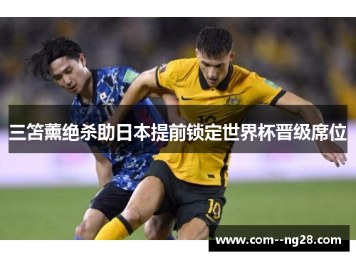 三笘薰绝杀助日本提前锁定世界杯晋级席位 三笘薰绝杀助日本提前锁定世界杯晋级席位