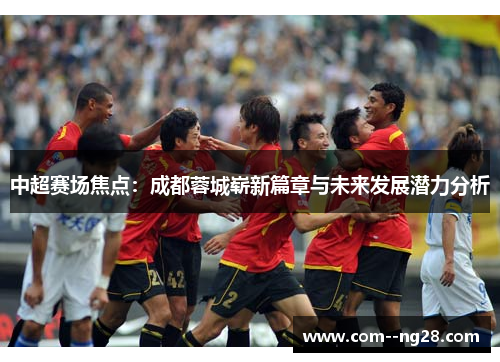 中超赛场焦点:成都蓉城崭新篇章与未来发展潜力分析 中超赛场焦点:成都蓉城崭新篇章与未来发展潜力分析