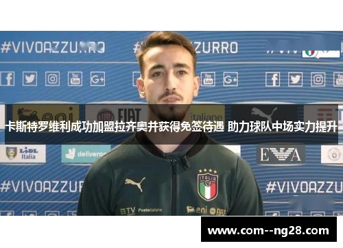 卡斯特罗维利成功加盟拉齐奥并获得免签待遇 助力球队中场实力提升 卡斯特罗维利成功加盟拉齐奥并获得免签待遇 助力球队中场实力提升